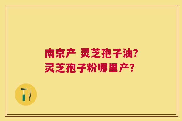 南京产 灵芝孢子油?灵芝孢子粉哪里产? 南京产 灵芝孢子油?灵芝孢子粉哪里产?