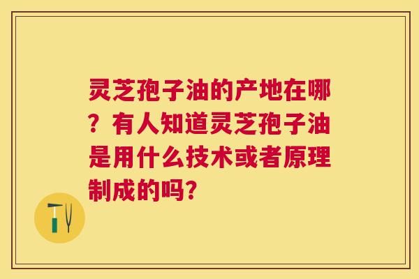 灵芝孢子油的产地在哪?有人知道灵芝孢子油是用什么技术或者原理制成的吗? 灵芝孢子油的产地在哪?有人知道灵芝孢子油是用什么技术或者原理制成的吗?