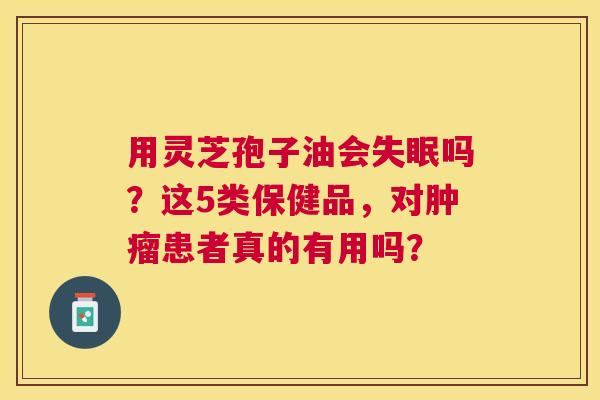 用灵芝孢子油会吗?这5类保健品,对患者真的有用吗? 用灵芝孢子油会吗?这5类保健品,对患者真的有用吗?