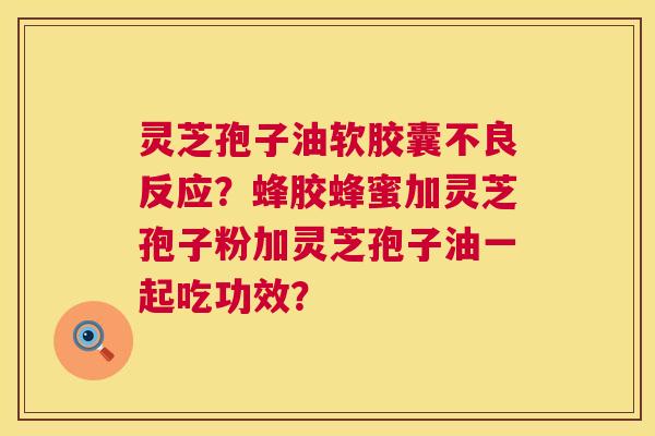 灵芝孢子油软胶囊不良反应?蜂胶蜂蜜加灵芝孢子粉加灵芝孢子油一起吃功效? 灵芝孢子油软胶囊不良反应?蜂胶蜂蜜加灵芝孢子粉加灵芝孢子油一起吃功效?