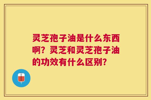 灵芝孢子油是什么东西啊?灵芝和灵芝孢子油的功效有什么区别? 灵芝孢子油是什么东西啊?灵芝和灵芝孢子油的功效有什么区别?