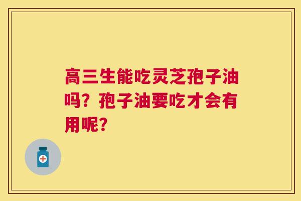高三生能吃灵芝孢子油吗?孢子油要吃才会有用呢? 高三生能吃灵芝孢子油吗?孢子油要吃才会有用呢?