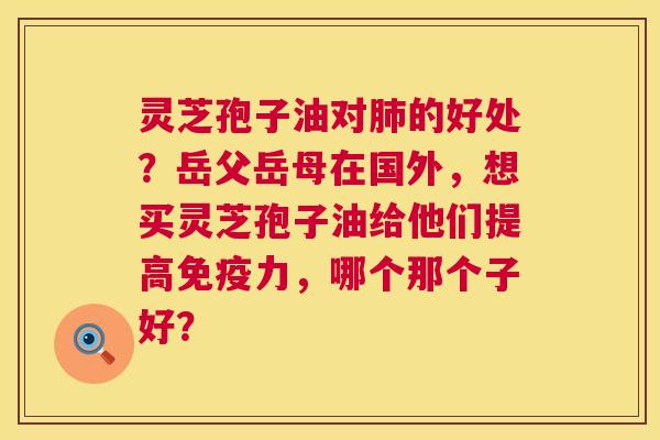 灵芝孢子油对的好处？岳父岳母在国外，想买灵芝孢子油给他们提高免疫力，哪个那个子好？