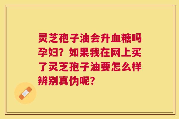 灵芝孢子油会升吗孕妇?如果我在网上买了灵芝孢子油要怎么样辨别真伪呢? 灵芝孢子油会升吗孕妇?如果我在网上买了灵芝孢子油要怎么样辨别真伪呢?