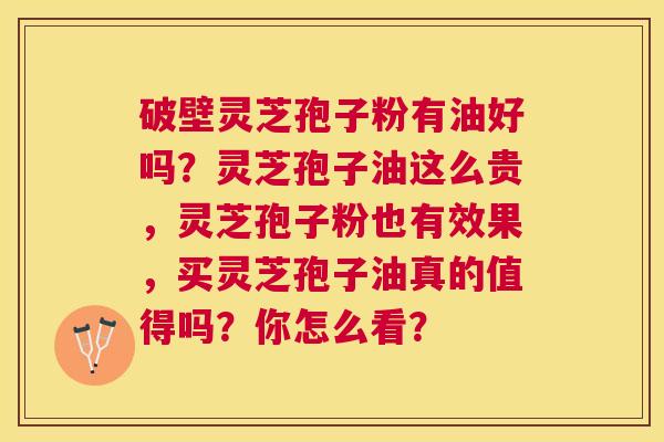 破壁灵芝孢子粉有油好吗？灵芝孢子油这么贵，灵芝孢子粉也有效果，买灵芝孢子油真的值得吗？你怎么看？