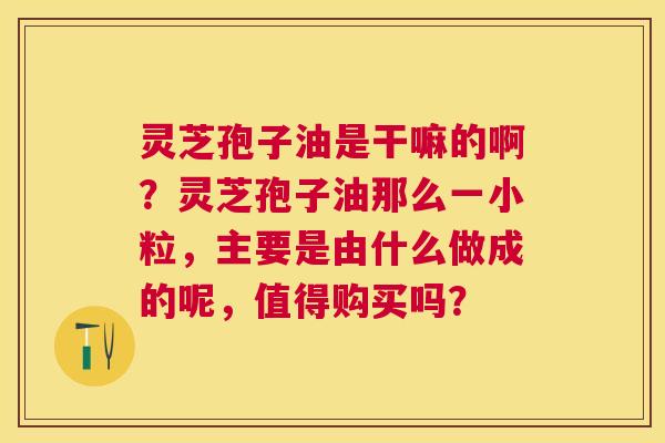 灵芝孢子油是干嘛的啊?灵芝孢子油那么一小粒,主要是由什么做成的呢,值得购买吗? 灵芝孢子油是干嘛的啊?灵芝孢子油那么一小粒,主要是由什么做成的呢,值得购买吗?