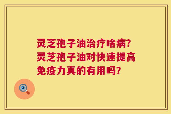 灵芝孢子油啥?灵芝孢子油对快速提高免疫力真的有用吗? 灵芝孢子油啥?灵芝孢子油对快速提高免疫力真的有用吗?