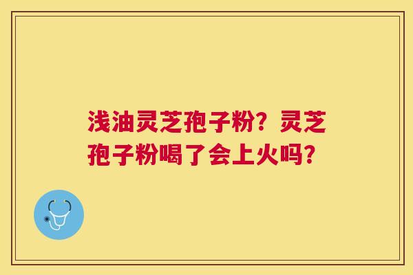 浅油灵芝孢子粉?灵芝孢子粉喝了会上火吗? 浅油灵芝孢子粉?灵芝孢子粉喝了会上火吗?