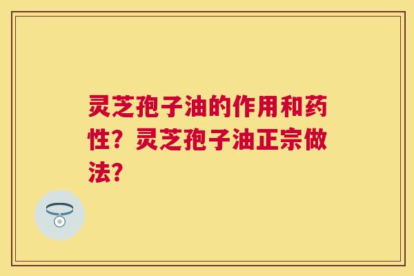 灵芝孢子油的作用和?灵芝孢子油正宗做法? 灵芝孢子油的作用和?灵芝孢子油正宗做法?