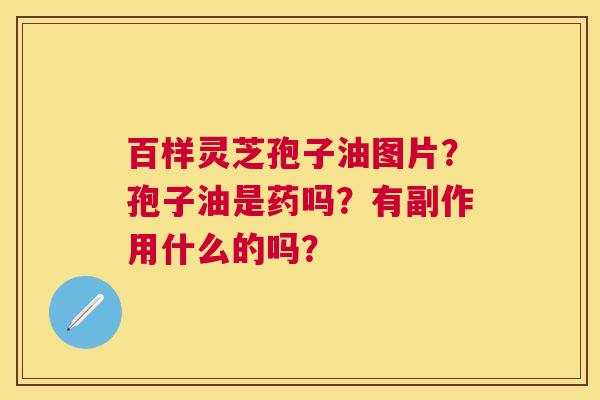 百样灵芝孢子油图片?孢子油是药吗?有副作用什么的吗? 百样灵芝孢子油图片?孢子油是药吗?有副作用什么的吗?