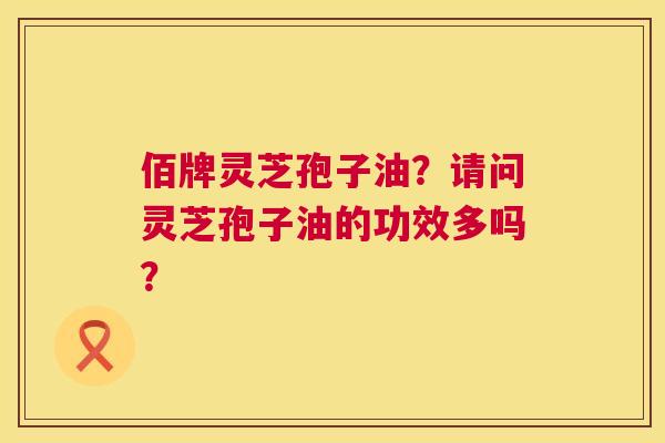 佰牌灵芝孢子油?请问灵芝孢子油的功效多吗? 佰牌灵芝孢子油?请问灵芝孢子油的功效多吗?