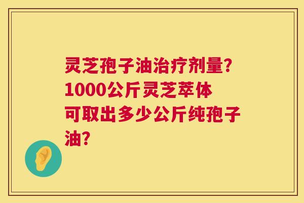 灵芝孢子油剂量?1000公斤灵芝萃体可取出多少公斤纯孢子油? 灵芝孢子油剂量?1000公斤灵芝萃体可取出多少公斤纯孢子油?