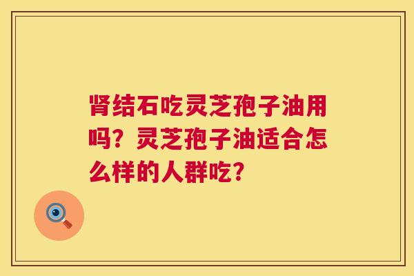 结石吃灵芝孢子油用吗?灵芝孢子油适合怎么样的人群吃? 结石吃灵芝孢子油用吗?灵芝孢子油适合怎么样的人群吃?