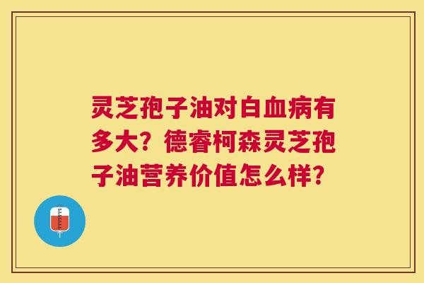 灵芝孢子油对白有多大？德睿柯森灵芝孢子油营养价值怎么样？