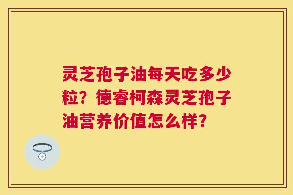 灵芝孢子油每天吃多少粒?德睿柯森灵芝孢子油营养价值怎么样? 灵芝孢子油每天吃多少粒?德睿柯森灵芝孢子油营养价值怎么样?