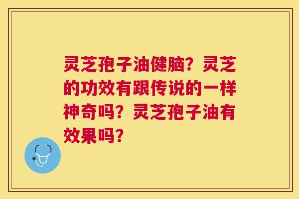 灵芝孢子油健脑?灵芝的功效有跟传说的一样神奇吗?灵芝孢子油有效果吗? 灵芝孢子油健脑?灵芝的功效有跟传说的一样神奇吗?灵芝孢子油有效果吗?