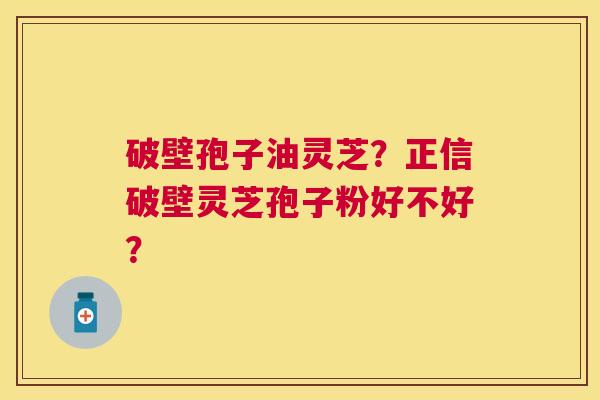 破壁孢子油灵芝?正信破壁灵芝孢子粉好不好? 破壁孢子油灵芝?正信破壁灵芝孢子粉好不好?