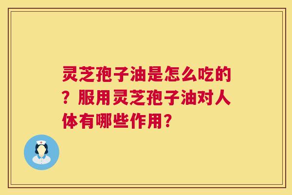 灵芝孢子油是怎么吃的?服用灵芝孢子油对人体有哪些作用? 灵芝孢子油是怎么吃的?服用灵芝孢子油对人体有哪些作用?