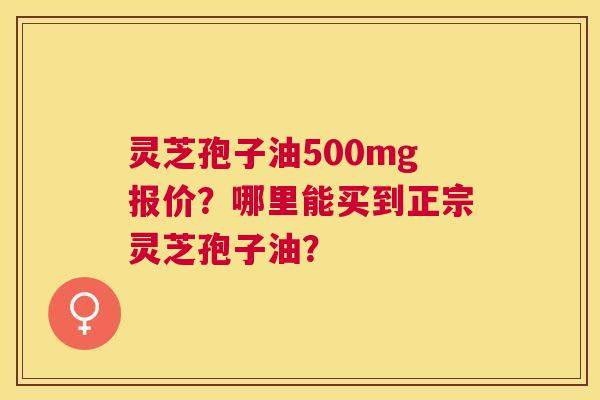 灵芝孢子油500mg报价?哪里能买到正宗灵芝孢子油? 灵芝孢子油500mg报价?哪里能买到正宗灵芝孢子油?