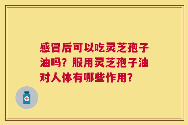 后可以吃灵芝孢子油吗?服用灵芝孢子油对人体有哪些作用? 后可以吃灵芝孢子油吗?服用灵芝孢子油对人体有哪些作用?