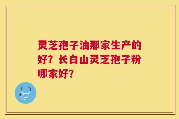 灵芝孢子油那家生产的好?长白山灵芝孢子粉哪家好? 灵芝孢子油那家生产的好?长白山灵芝孢子粉哪家好?