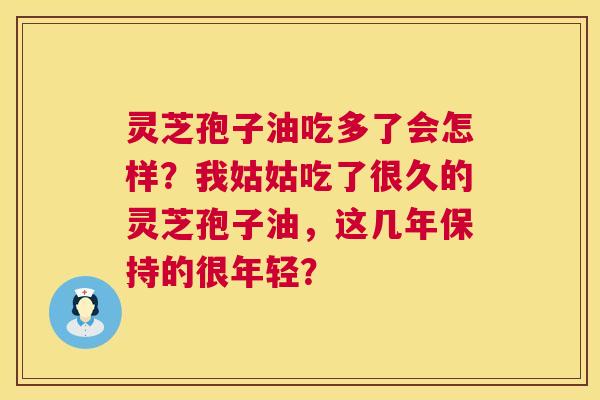 灵芝孢子油吃多了会怎样?我姑姑吃了很久的灵芝孢子油,这几年保持的很年轻? 灵芝孢子油吃多了会怎样?我姑姑吃了很久的灵芝孢子油,这几年保持的很年轻?