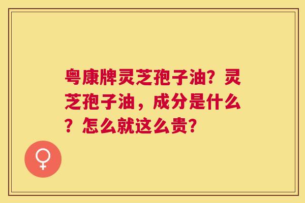 粤康牌灵芝孢子油?灵芝孢子油,成分是什么?怎么就这么贵? 粤康牌灵芝孢子油?灵芝孢子油,成分是什么?怎么就这么贵?