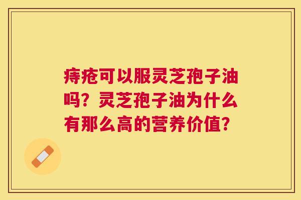 痔疮可以服灵芝孢子油吗?灵芝孢子油为什么有那么高的营养价值? 痔疮可以服灵芝孢子油吗?灵芝孢子油为什么有那么高的营养价值?