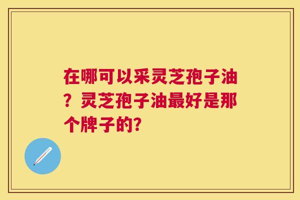 在哪可以采灵芝孢子油？灵芝孢子油好是那个牌子的？