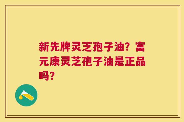 新先牌灵芝孢子油？富元康灵芝孢子油是正品吗？