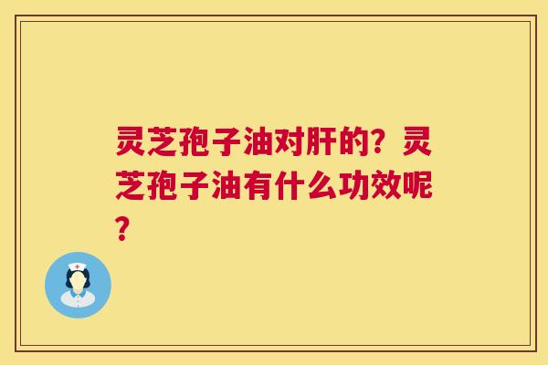 灵芝孢子油对的？灵芝孢子油有什么功效呢？
