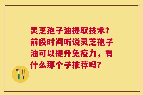 灵芝孢子油提取技术?前段时间听说灵芝孢子油可以提升免疫力,有什么那个子推荐吗? 灵芝孢子油提取技术?前段时间听说灵芝孢子油可以提升免疫力,有什么那个子推荐吗?