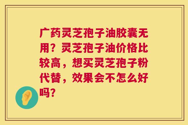 广药灵芝孢子油胶囊无用?灵芝孢子油价格比较高,想买灵芝孢子粉代替,效果会不怎么好吗? 广药灵芝孢子油胶囊无用?灵芝孢子油价格比较高,想买灵芝孢子粉代替,效果会不怎么好吗?