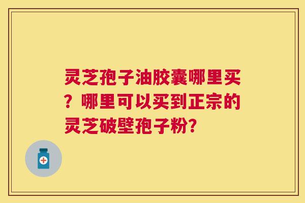 灵芝孢子油胶囊哪里买?哪里可以买到正宗的灵芝破壁孢子粉? 灵芝孢子油胶囊哪里买?哪里可以买到正宗的灵芝破壁孢子粉?