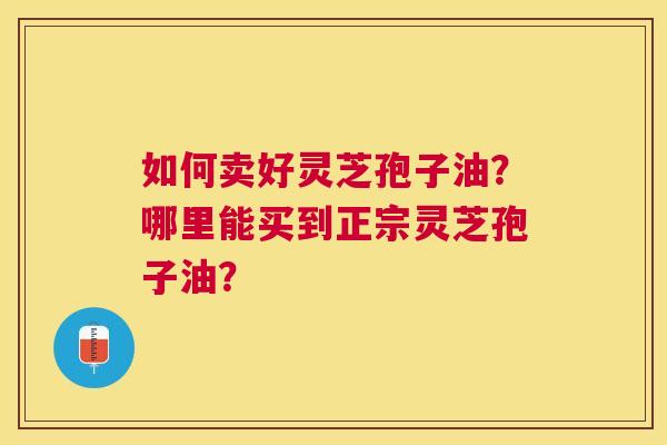 如何卖好灵芝孢子油？哪里能买到正宗灵芝孢子油？