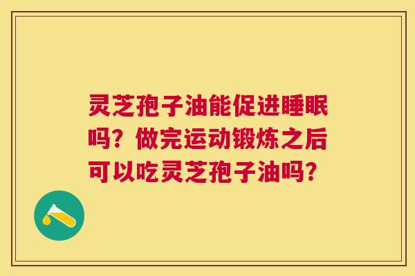 灵芝孢子油能促进吗?做完运动锻炼之后可以吃灵芝孢子油吗? 灵芝孢子油能促进吗?做完运动锻炼之后可以吃灵芝孢子油吗?