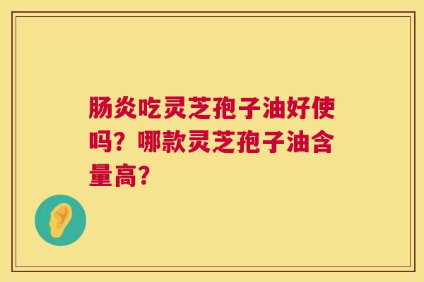 吃灵芝孢子油好使吗？哪款灵芝孢子油含量高？