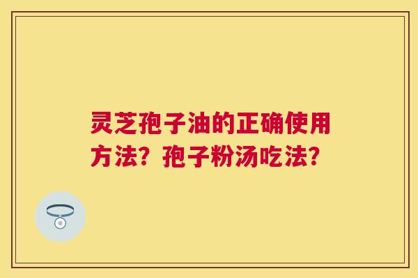 灵芝孢子油的正确使用方法？孢子粉汤吃法？