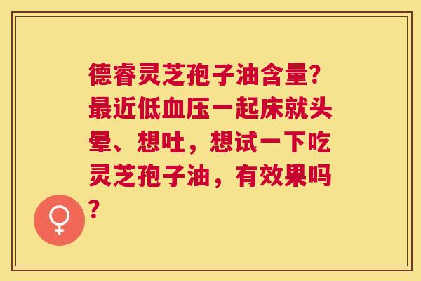 德睿灵芝孢子油含量?近低一起床就头晕、想吐,想试一下吃灵芝孢子油,有效果吗? 德睿灵芝孢子油含量?近低一起床就头晕、想吐,想试一下吃灵芝孢子油,有效果吗?