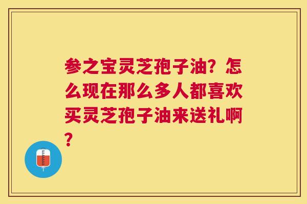 参之宝灵芝孢子油?怎么现在那么多人都喜欢买灵芝孢子油来送礼啊? 参之宝灵芝孢子油?怎么现在那么多人都喜欢买灵芝孢子油来送礼啊?