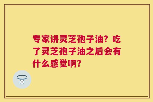 专家讲灵芝孢子油?吃了灵芝孢子油之后会有什么感觉啊? 专家讲灵芝孢子油?吃了灵芝孢子油之后会有什么感觉啊?