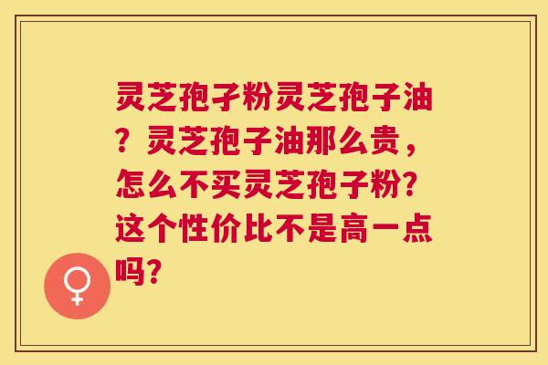 灵芝孢孑粉灵芝孢子油？灵芝孢子油那么贵，怎么不买灵芝孢子粉？这个性价比不是高一点吗？