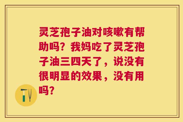 灵芝孢子油对有帮助吗？我妈吃了灵芝孢子油三四天了，说没有很明显的效果，没有用吗？