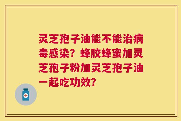 灵芝孢子油能不能？蜂胶蜂蜜加灵芝孢子粉加灵芝孢子油一起吃功效？