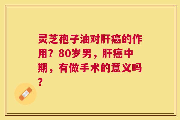 灵芝孢子油对的作用?80岁男,中期,有做手术的意义吗? 灵芝孢子油对的作用?80岁男,中期,有做手术的意义吗?