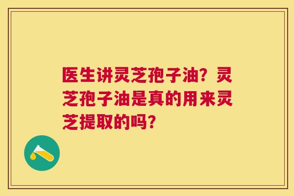医生讲灵芝孢子油?灵芝孢子油是真的用来灵芝提取的吗? 医生讲灵芝孢子油?灵芝孢子油是真的用来灵芝提取的吗?