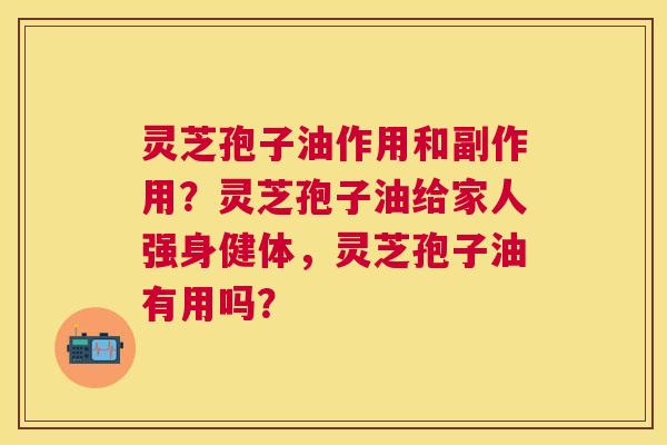 灵芝孢子油作用和副作用?灵芝孢子油给家人强身健体,灵芝孢子油有用吗? 灵芝孢子油作用和副作用?灵芝孢子油给家人强身健体,灵芝孢子油有用吗?