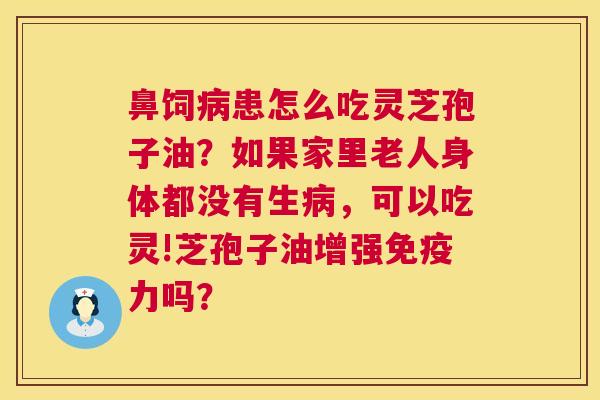鼻饲患怎么吃灵芝孢子油?如果家里老人身体都没有生,可以吃灵!芝孢子油增强免疫力吗? 鼻饲患怎么吃灵芝孢子油?如果家里老人身体都没有生,可以吃灵!芝孢子油增强免疫力吗?
