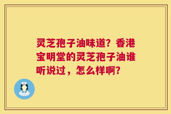 灵芝孢子油味道？香港宝明堂的灵芝孢子油谁听说过，怎么样啊？