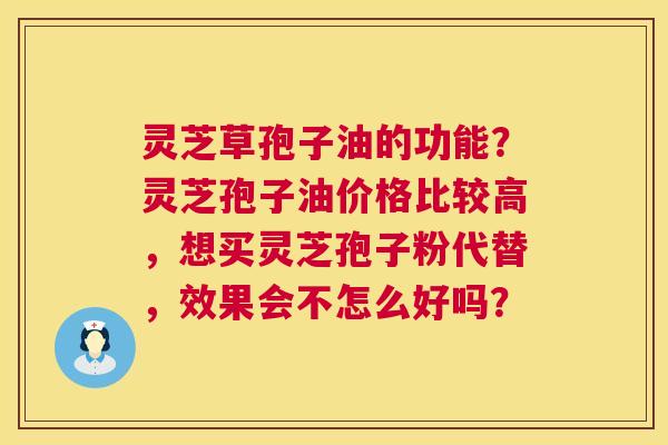 灵芝草孢子油的功能？灵芝孢子油价格比较高，想买灵芝孢子粉代替，效果会不怎么好吗？